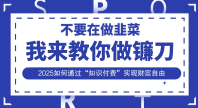 韭菜生涯终结者，我来教你做镰刀，2025如何通过“知识付费”实现财F自由【揭秘】-恒屹网络轻创终点站