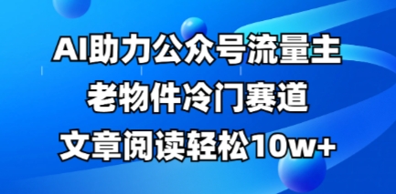 公众号流量主老物件冷门赛道，AI助力，文章阅读轻松10w+，全流程详细教程-恒屹网络轻创终点站