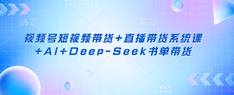 视频号短视频带货+直播带货系统课+AI+Deep-Seek书单带货-恒屹网络轻创终点站