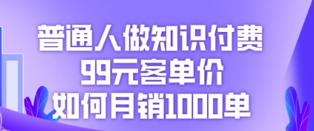 普通人做知识付费，99元客单价如何月销1000单-恒屹网络轻创终点站