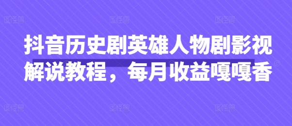 抖音历史剧英雄人物剧影视解说教程，每月收益嘎嘎香-恒屹网络轻创终点站
