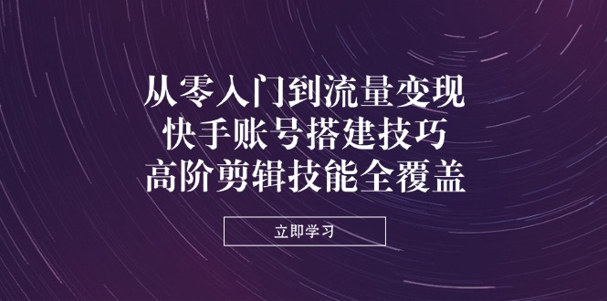 （14313期）从零入门到流量变现，快手账号搭建技巧，高阶剪辑技能全覆盖-恒屹网络轻创终点站