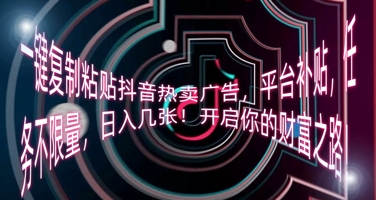 一键复制粘贴抖音热卖广告，平台补贴，任务不限量，日入几张，开启你的财富之路!-恒屹网络轻创终点站